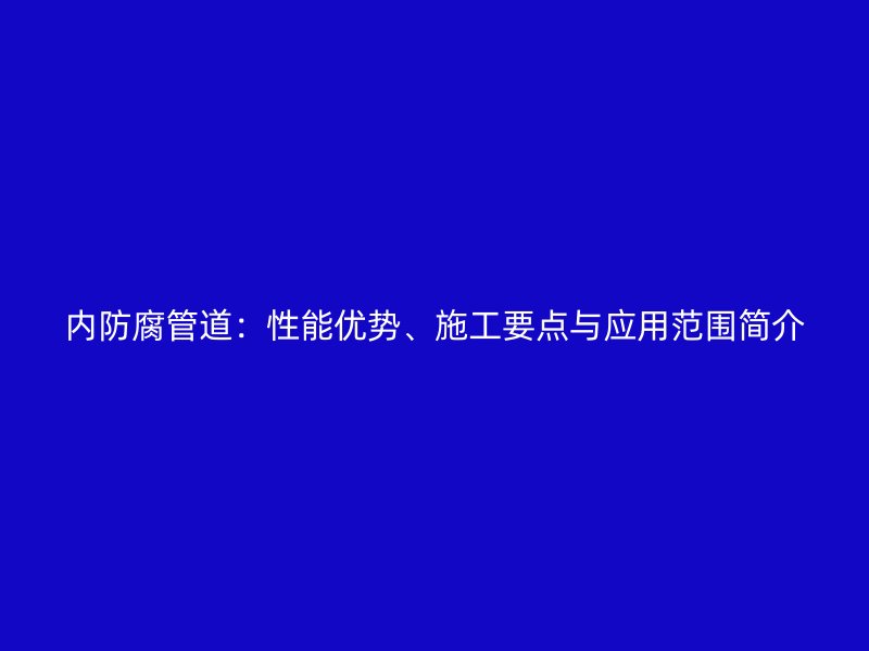 內(nèi)防腐管道：性能優(yōu)勢(shì)、施工要點(diǎn)與應(yīng)用范圍簡(jiǎn)介