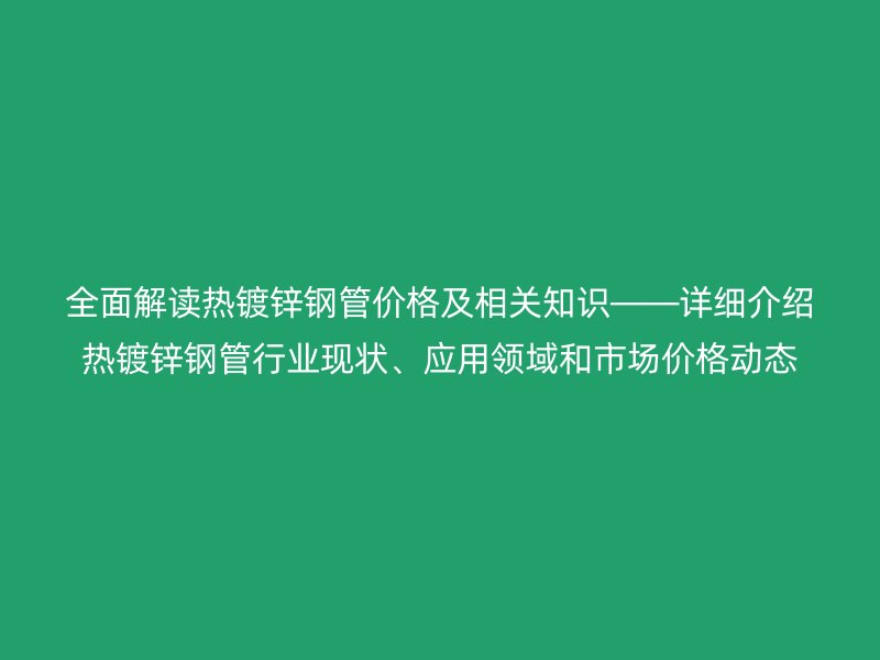 全面解讀熱鍍鋅鋼管價(jià)格及相關(guān)知識(shí)――詳細(xì)介紹熱鍍鋅鋼管行業(yè)現(xiàn)狀、應(yīng)用領(lǐng)域和市場價(jià)格動(dòng)態(tài)