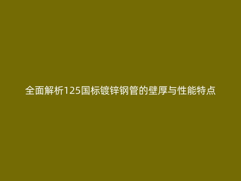 全面解析125國標(biāo)鍍鋅鋼管的壁厚與性能特點