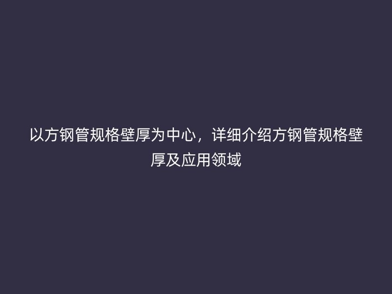 以方鋼管規(guī)格壁厚為中心，詳細(xì)介紹方鋼管規(guī)格壁厚及應(yīng)用領(lǐng)域