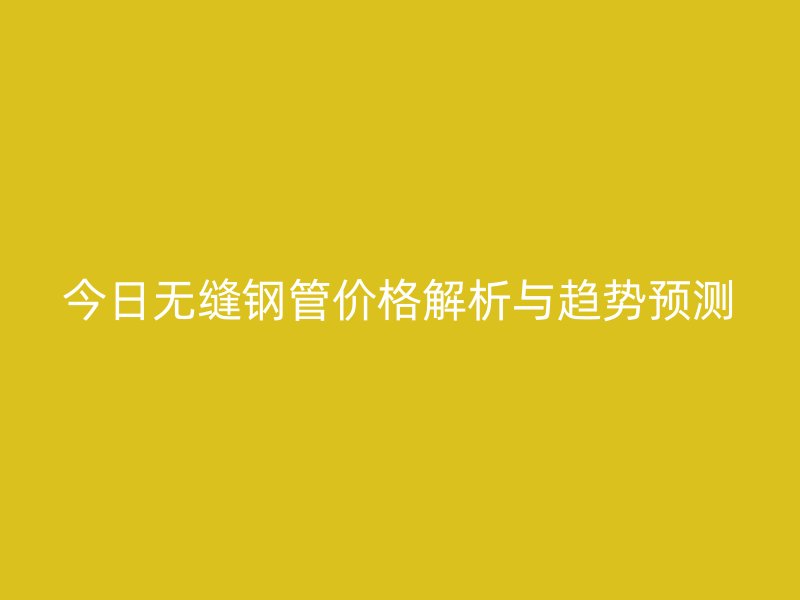 今日無縫鋼管價格解析與趨勢預(yù)測
