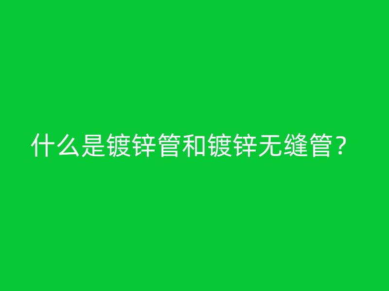 什么是鍍鋅管和鍍鋅無縫管？