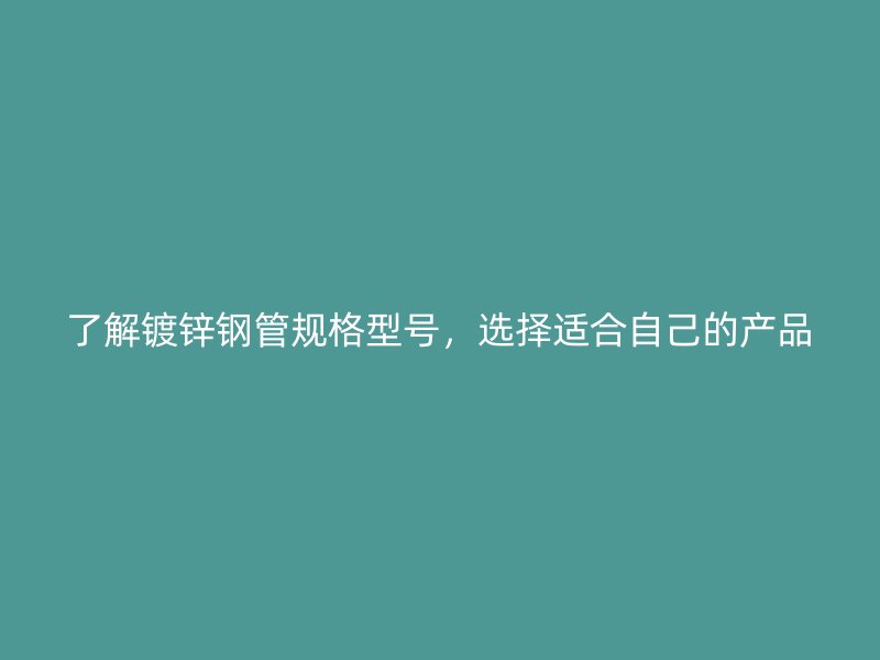 了解鍍鋅鋼管規(guī)格型號(hào)，選擇適合自己的產(chǎn)品