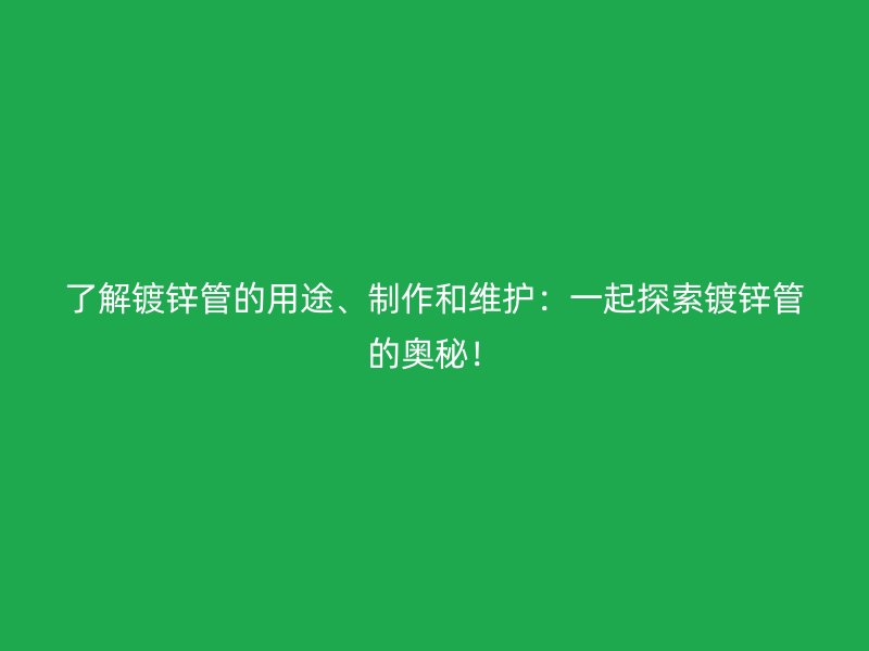 了解鍍鋅管的用途、制作和維護(hù)：一起探索鍍鋅管的奧秘！