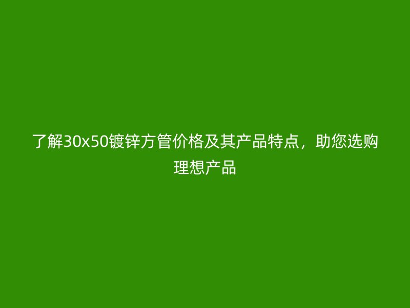 了解30x50鍍鋅方管價格及其產(chǎn)品特點，助您選購理想產(chǎn)品