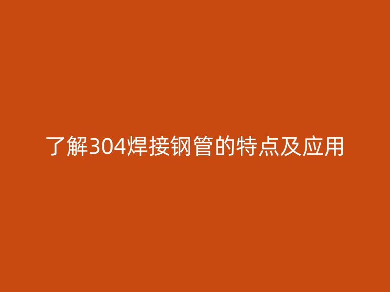了解304焊接鋼管的特點及應(yīng)用