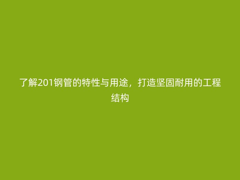 了解201鋼管的特性與用途，打造堅固耐用的工程結構