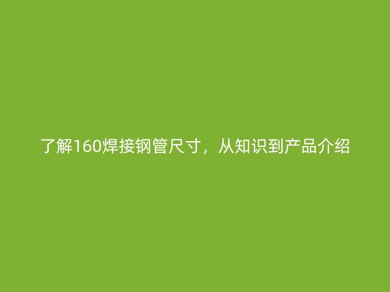 了解160焊接鋼管尺寸，從知識(shí)到產(chǎn)品介紹