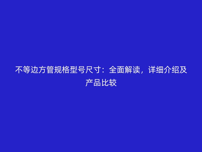 不等邊方管規(guī)格型號(hào)尺寸：全面解讀，詳細(xì)介紹及產(chǎn)品比較