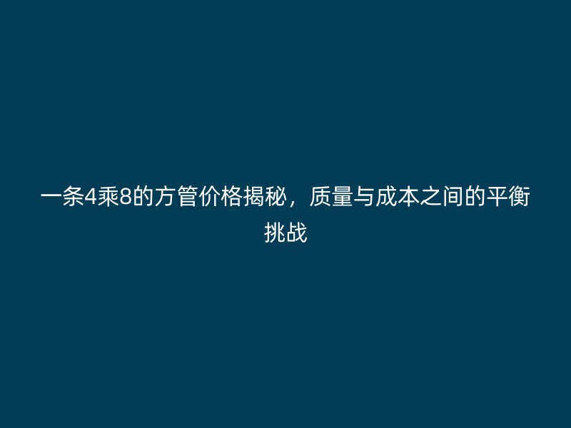 一條4乘8的方管價(jià)格揭秘，質(zhì)量與成本之間的平衡挑戰(zhàn)