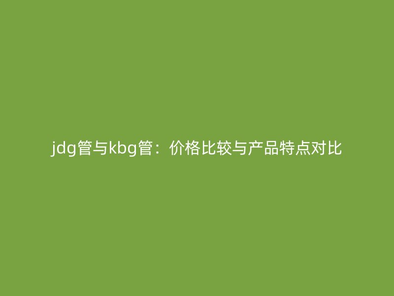 jdg管與kbg管：價(jià)格比較與產(chǎn)品特點(diǎn)對比