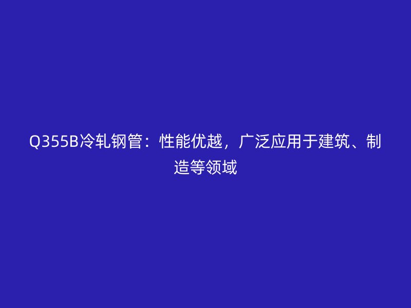 Q355B冷軋鋼管：性能優(yōu)越，廣泛應(yīng)用于建筑、制造等領(lǐng)域
