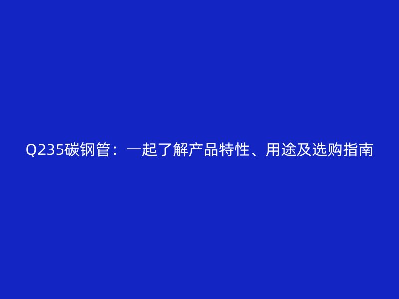 Q235碳鋼管：一起了解產(chǎn)品特性、用途及選購指南