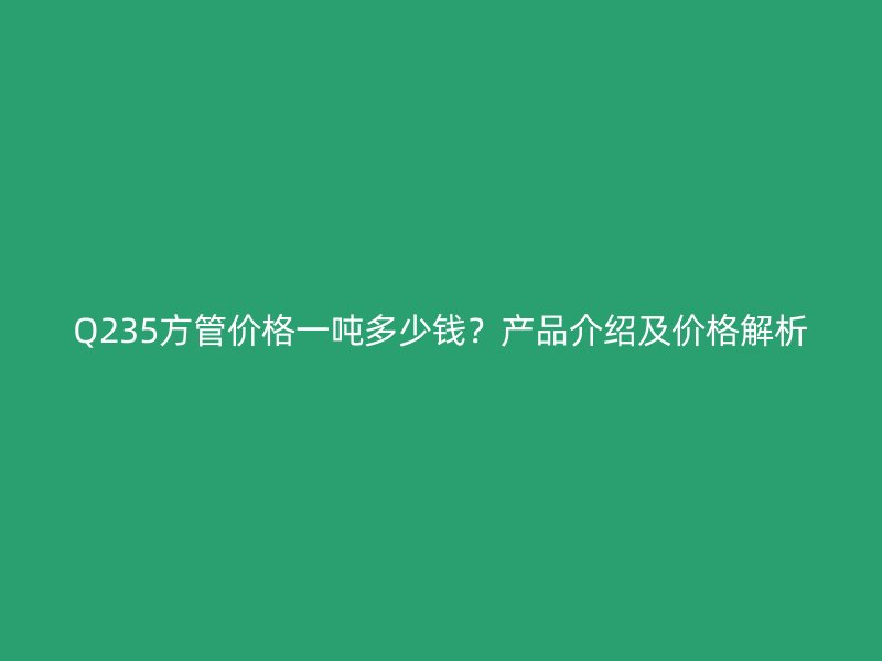 Q235方管價(jià)格一噸多少錢(qián)？產(chǎn)品介紹及價(jià)格解析