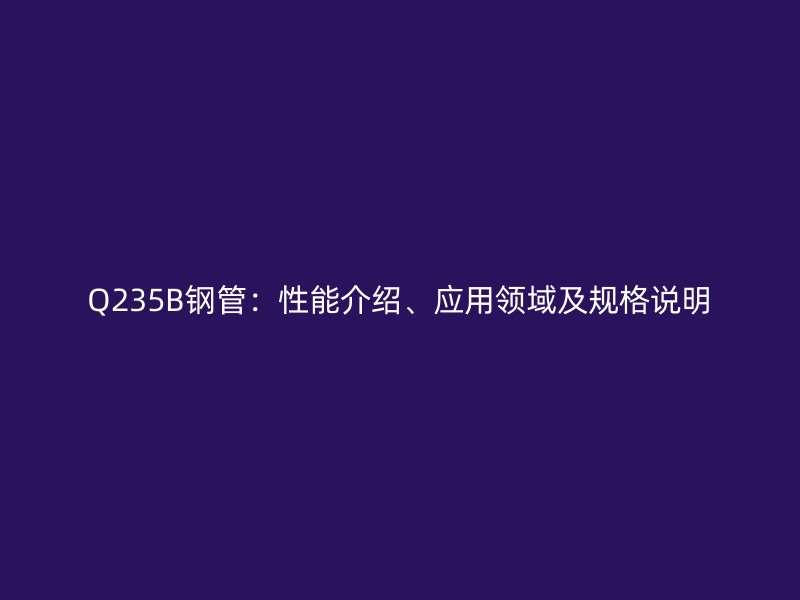 Q235B鋼管：性能介紹、應(yīng)用領(lǐng)域及規(guī)格說明