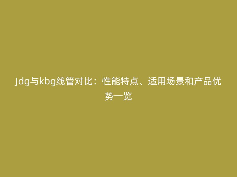 Jdg與kbg線管對比：性能特點、適用場景和產(chǎn)品優(yōu)勢一覽