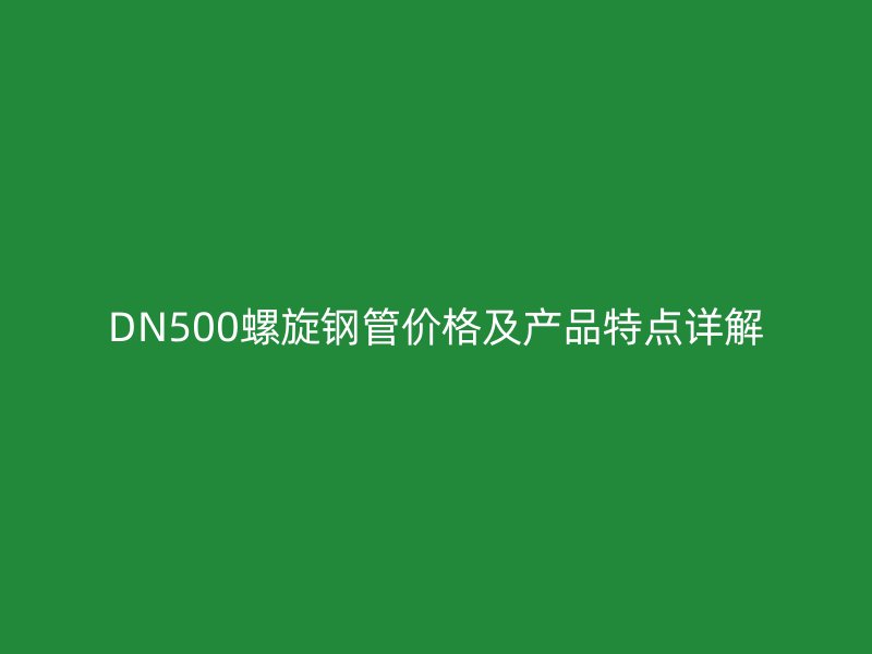 DN500螺旋鋼管價格及產(chǎn)品特點(diǎn)詳解