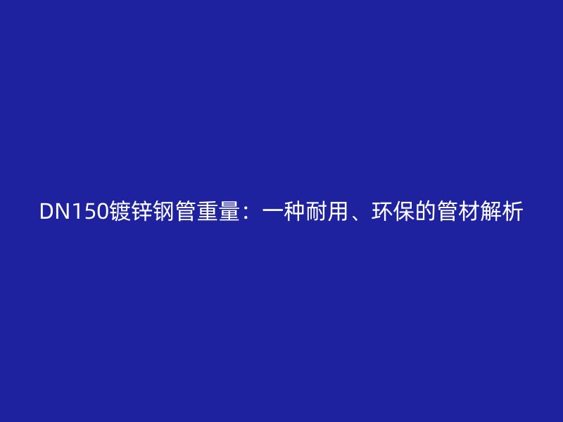 DN150鍍鋅鋼管重量：一種耐用、環(huán)保的管材解析