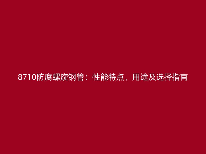 8710防腐螺旋鋼管：性能特點、用途及選擇指南