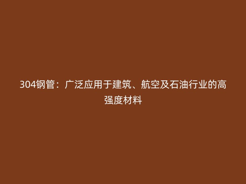 304鋼管：廣泛應(yīng)用于建筑、航空及石油行業(yè)的高強(qiáng)度材料