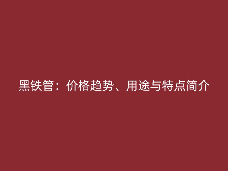黑鐵管：價格趨勢、用途與特點簡介
