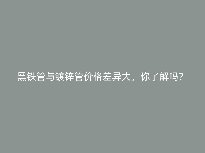 黑鐵管與鍍鋅管價(jià)格差異大，你了解嗎？