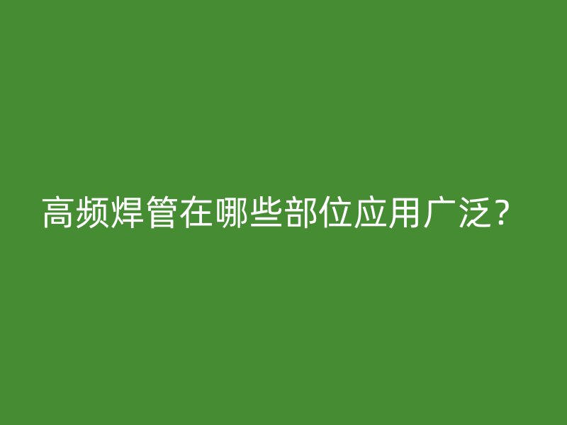 高頻焊管在哪些部位應用廣泛？