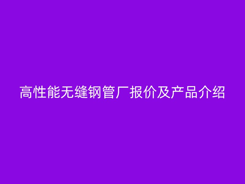 高性能無縫鋼管廠報(bào)價(jià)及產(chǎn)品介紹