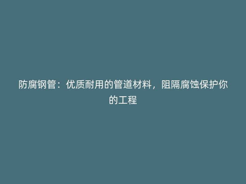 防腐鋼管：優(yōu)質耐用的管道材料，阻隔腐蝕保護你的工程