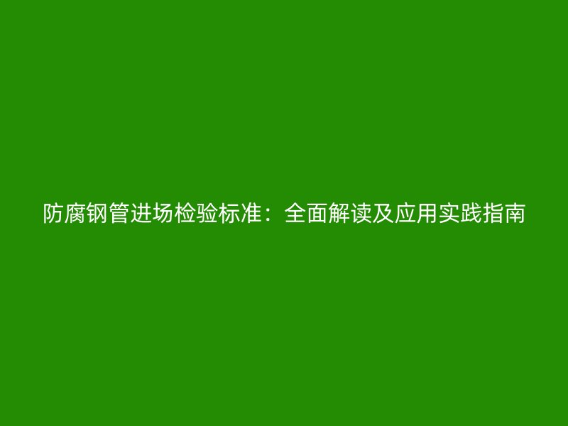 防腐鋼管進場檢驗標準：全面解讀及應(yīng)用實踐指南