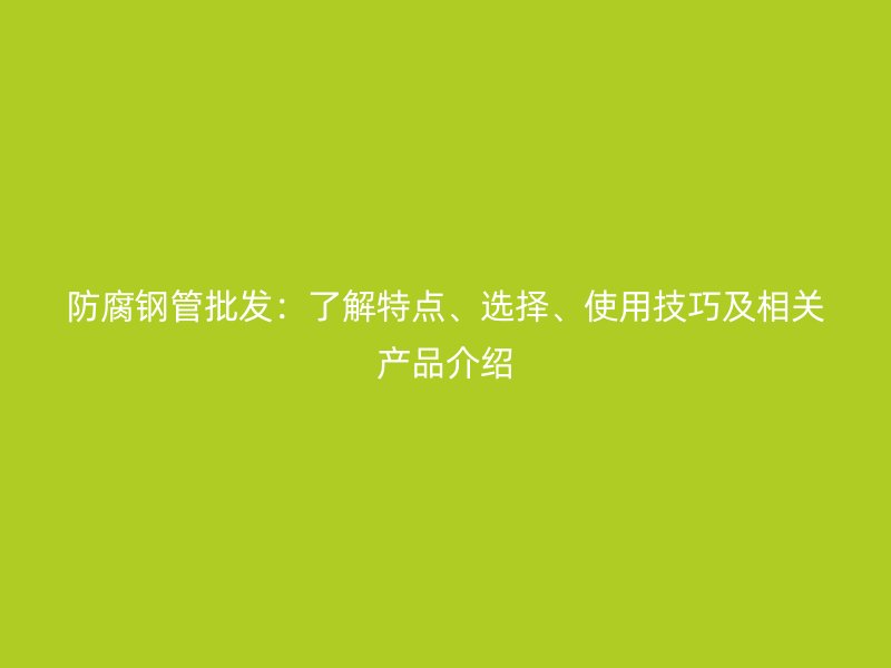防腐鋼管批發(fā)：了解特點(diǎn)、選擇、使用技巧及相關(guān)產(chǎn)品介紹