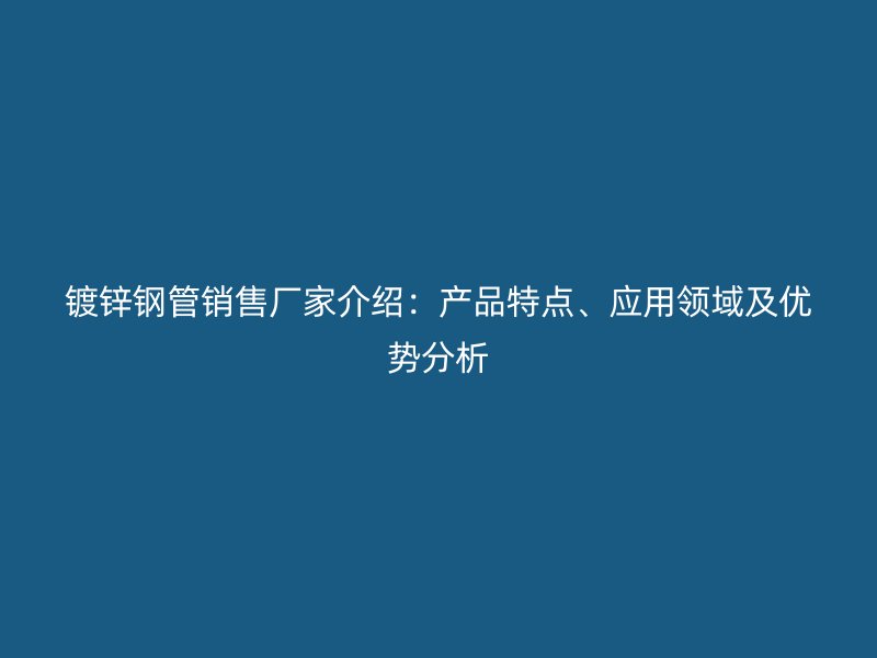 鍍鋅鋼管銷售廠家介紹：產品特點、應用領域及優(yōu)勢分析