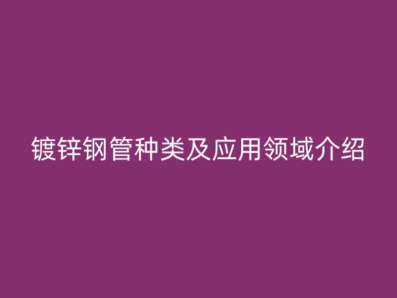 鍍鋅鋼管種類(lèi)及應(yīng)用領(lǐng)域介紹