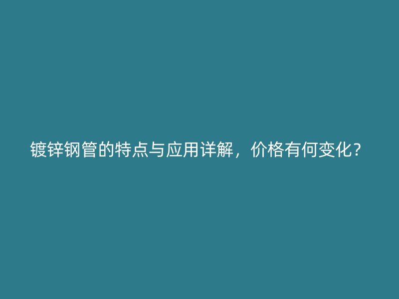 鍍鋅鋼管的特點與應用詳解，價格有何變化？