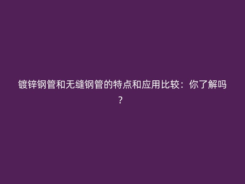 鍍鋅鋼管和無(wú)縫鋼管的特點(diǎn)和應(yīng)用比較：你了解嗎？