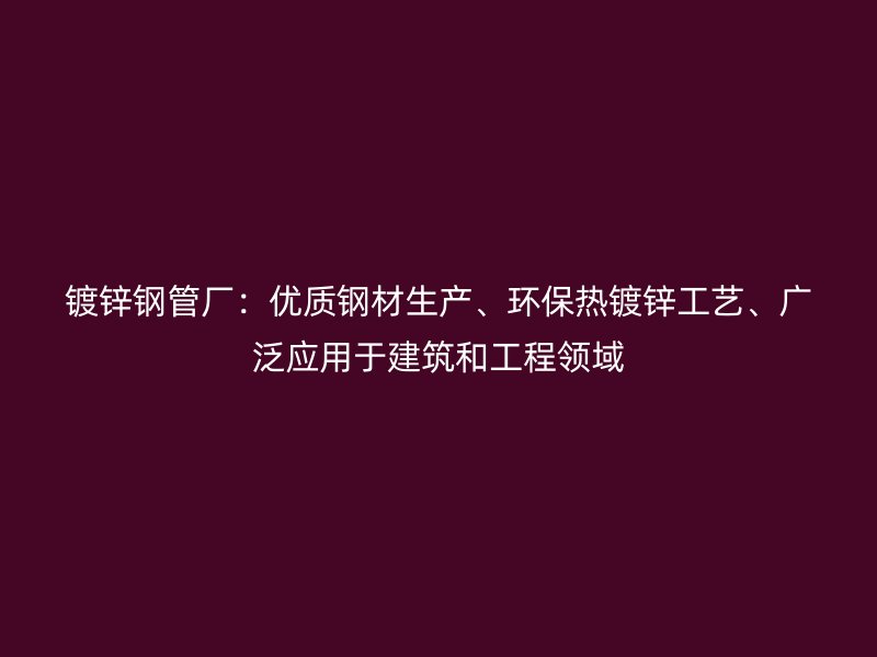 鍍鋅鋼管廠(chǎng)：優(yōu)質(zhì)鋼材生產(chǎn)、環(huán)保熱鍍鋅工藝、廣泛應(yīng)用于建筑和工程領(lǐng)域