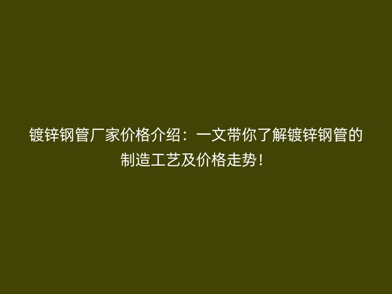 鍍鋅鋼管廠家價(jià)格介紹：一文帶你了解鍍鋅鋼管的制造工藝及價(jià)格走勢！