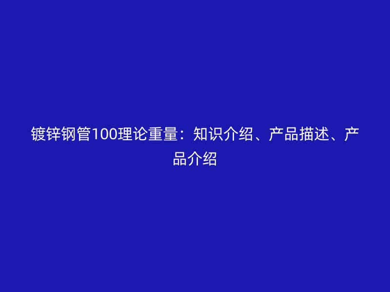 鍍鋅鋼管100理論重量：知識(shí)介紹、產(chǎn)品描述、產(chǎn)品介紹