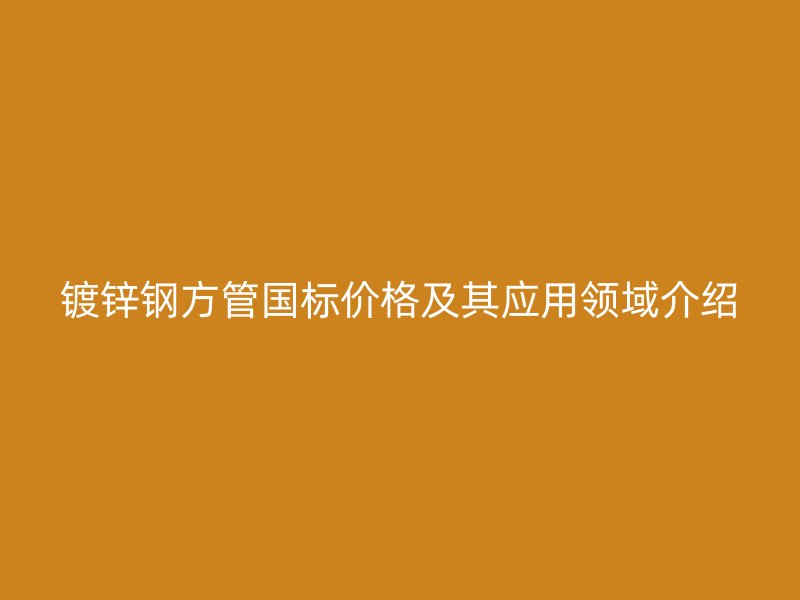 鍍鋅鋼方管國標價格及其應用領域介紹