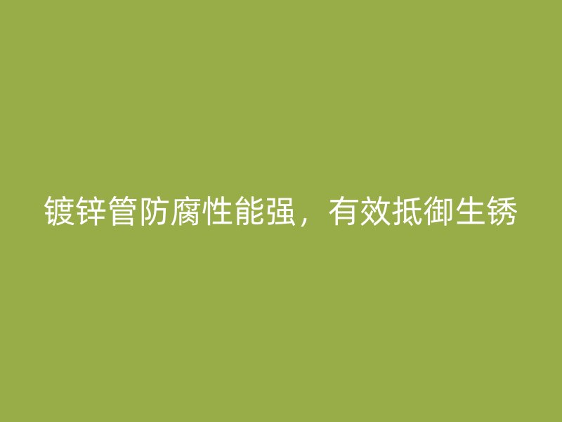 鍍鋅管防腐性能強，有效抵御生銹