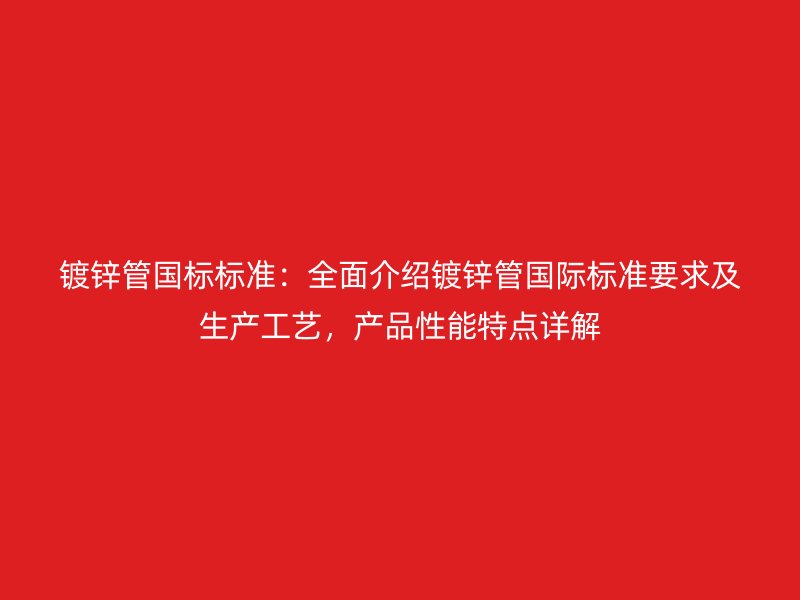 鍍鋅管國(guó)標(biāo)標(biāo)準(zhǔn)：全面介紹鍍鋅管國(guó)際標(biāo)準(zhǔn)要求及生產(chǎn)工藝，產(chǎn)品性能特點(diǎn)詳解