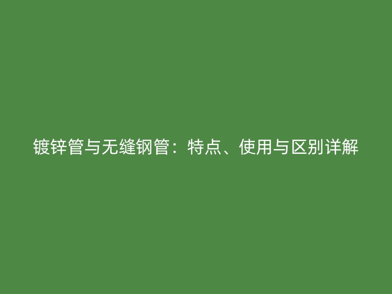 鍍鋅管與無(wú)縫鋼管：特點(diǎn)、使用與區(qū)別詳解