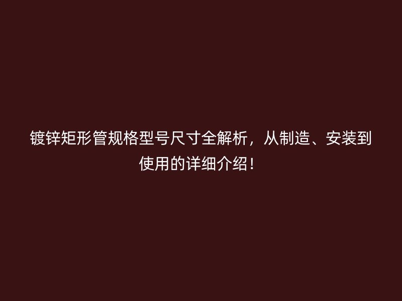 鍍鋅矩形管規(guī)格型號(hào)尺寸全解析，從制造、安裝到使用的詳細(xì)介紹！