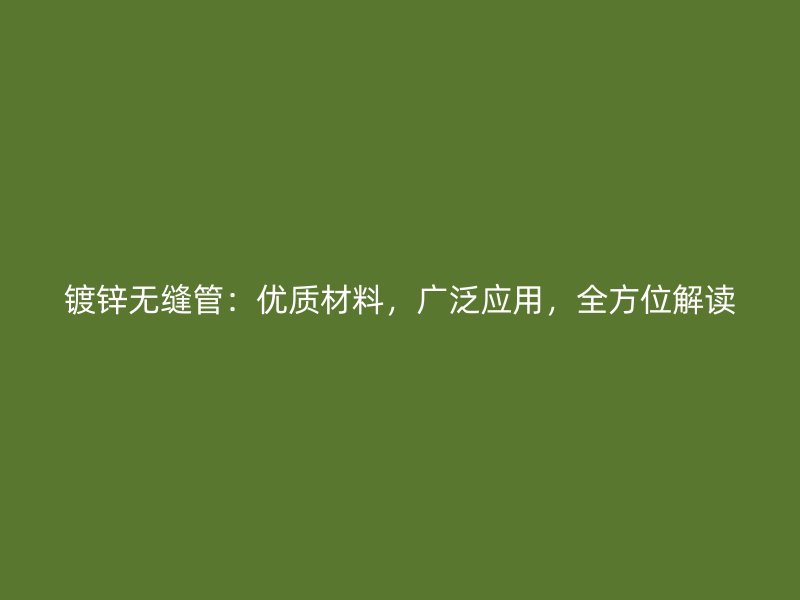 鍍鋅無縫管：優(yōu)質(zhì)材料，廣泛應用，全方位解讀