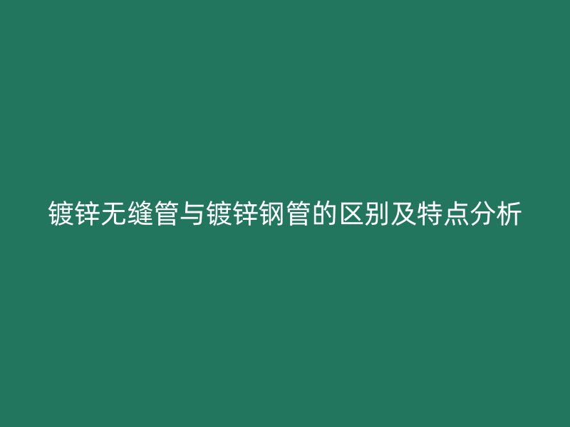 鍍鋅無縫管與鍍鋅鋼管的區(qū)別及特點分析