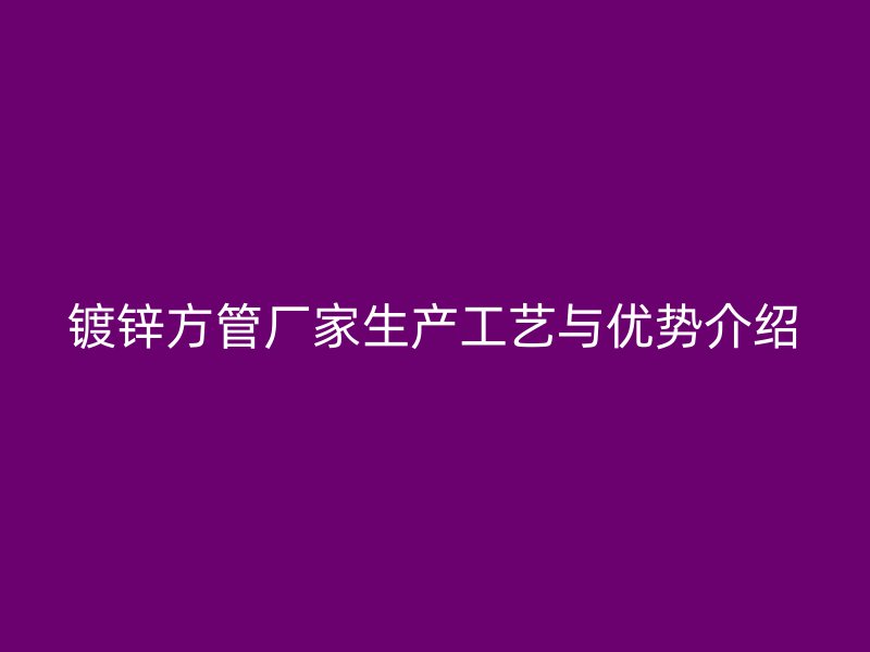 鍍鋅方管廠(chǎng)家生產(chǎn)工藝與優(yōu)勢(shì)介紹
