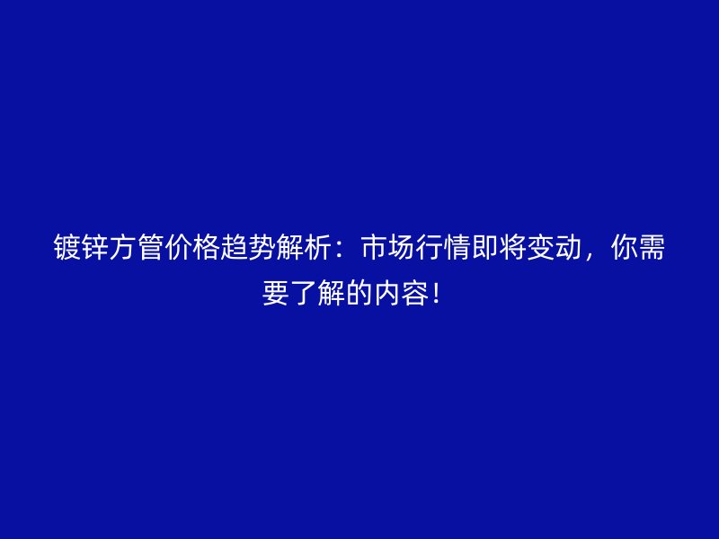 鍍鋅方管價格趨勢解析：市場行情即將變動，你需要了解的內容！