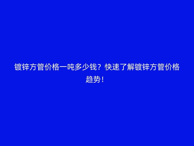 鍍鋅方管價(jià)格一噸多少錢？快速了解鍍鋅方管價(jià)格趨勢！