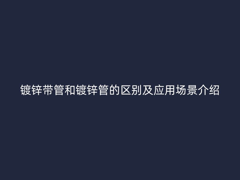 鍍鋅帶管和鍍鋅管的區(qū)別及應(yīng)用場景介紹