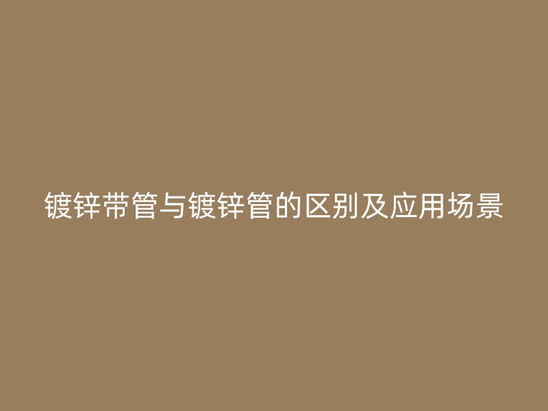鍍鋅帶管與鍍鋅管的區(qū)別及應(yīng)用場(chǎng)景
